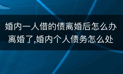 婚内一人借的债离婚后怎么办 离婚了,婚内个人债务怎么处理