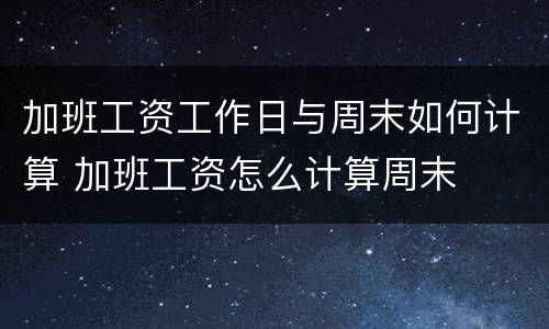 加班工资工作日与周末如何计算 加班工资怎么计算周末