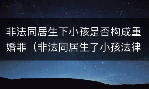 非法同居生下小孩是否构成重婚罪（非法同居生了小孩法律怎么判）