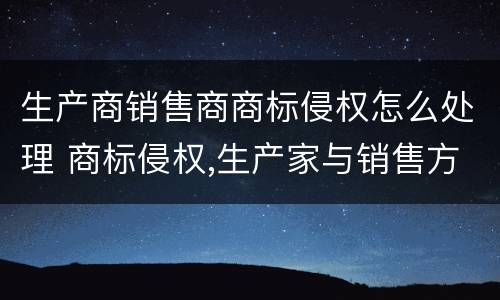 生产商销售商商标侵权怎么处理 商标侵权,生产家与销售方