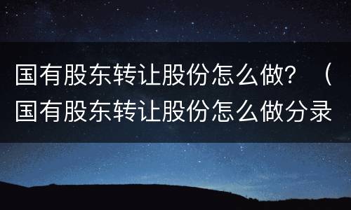 国有股东转让股份怎么做？（国有股东转让股份怎么做分录）