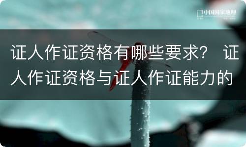 证人作证资格有哪些要求？ 证人作证资格与证人作证能力的区别