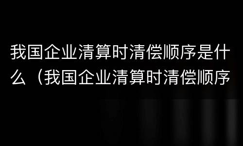 我国企业清算时清偿顺序是什么（我国企业清算时清偿顺序是什么意思）