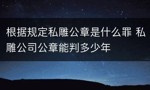 根据规定私雕公章是什么罪 私雕公司公章能判多少年