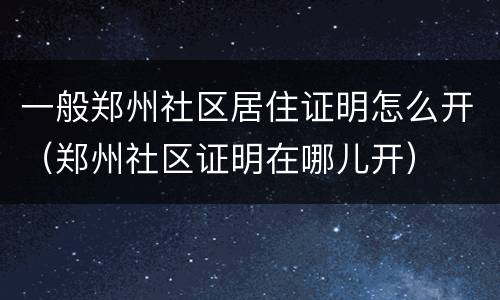 一般郑州社区居住证明怎么开（郑州社区证明在哪儿开）