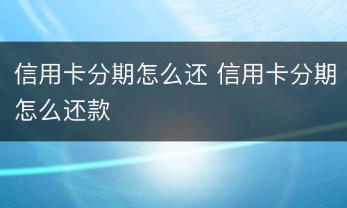 信用卡分期怎么还 信用卡分期怎么还款