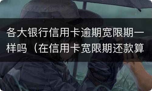 各大银行信用卡逾期宽限期一样吗（在信用卡宽限期还款算逾期吗）