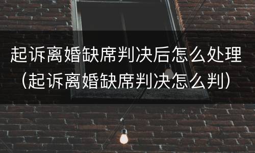 起诉离婚缺席判决后怎么处理（起诉离婚缺席判决怎么判）
