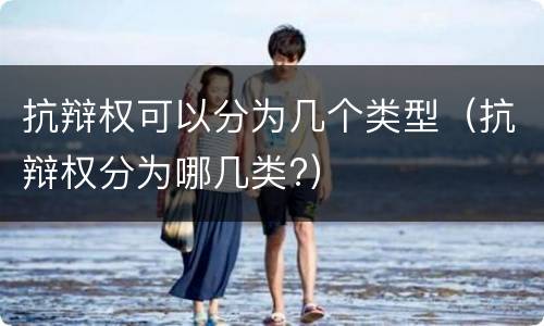 抗辩权可以分为几个类型（抗辩权分为哪几类?）