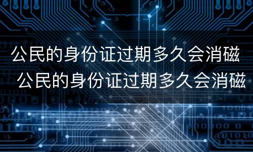 公民的身份证过期多久会消磁 公民的身份证过期多久会消磁啊