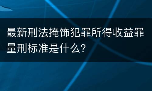 最新刑法掩饰犯罪所得收益罪量刑标准是什么？