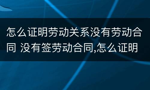 怎么证明劳动关系没有劳动合同 没有签劳动合同,怎么证明劳动关系