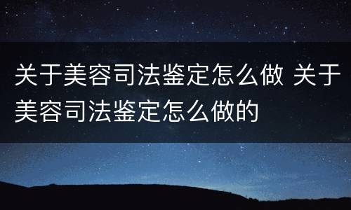 关于美容司法鉴定怎么做 关于美容司法鉴定怎么做的