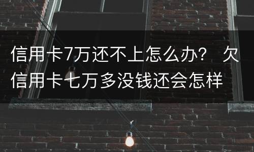 信用卡7万还不上怎么办？ 欠信用卡七万多没钱还会怎样