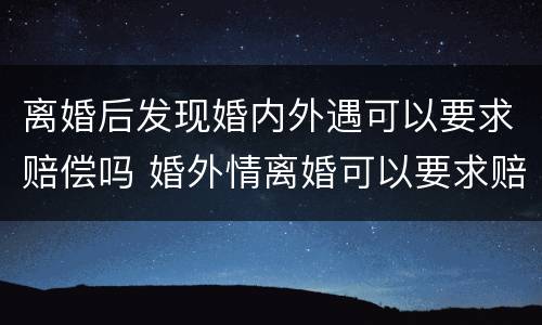 离婚后发现婚内外遇可以要求赔偿吗 婚外情离婚可以要求赔偿吗