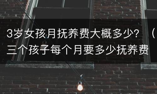 3岁女孩月抚养费大概多少？（三个孩子每个月要多少抚养费）