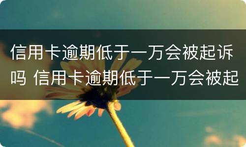 信用卡逾期低于一万会被起诉吗 信用卡逾期低于一万会被起诉吗怎么办