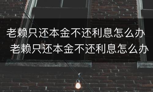 老赖只还本金不还利息怎么办 老赖只还本金不还利息怎么办如何起诉