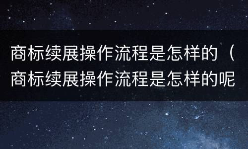 商标续展操作流程是怎样的（商标续展操作流程是怎样的呢）