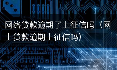 网络贷款逾期了上征信吗（网上贷款逾期上征信吗）