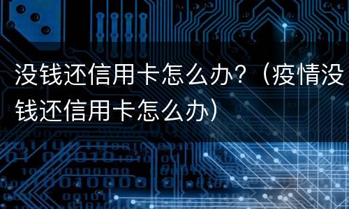 没钱还信用卡怎么办?（疫情没钱还信用卡怎么办）