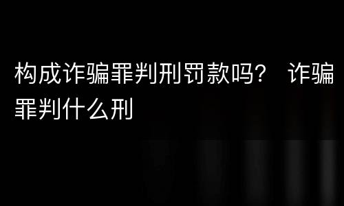 构成诈骗罪判刑罚款吗？ 诈骗罪判什么刑