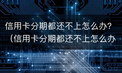 信用卡分期都还不上怎么办？（信用卡分期都还不上怎么办呢）