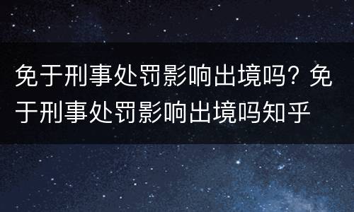 免于刑事处罚影响出境吗? 免于刑事处罚影响出境吗知乎