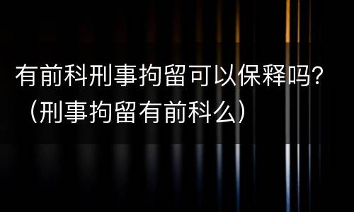 有前科刑事拘留可以保释吗？（刑事拘留有前科么）