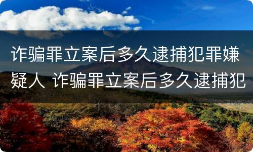 诈骗罪立案后多久逮捕犯罪嫌疑人 诈骗罪立案后多久逮捕犯罪嫌疑人呢