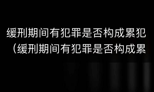 缓刑期间有犯罪是否构成累犯（缓刑期间有犯罪是否构成累犯犯罪）