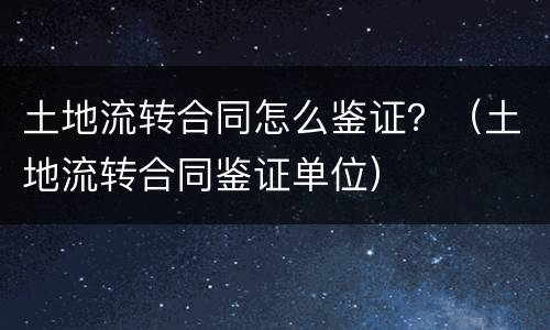 土地流转合同怎么鉴证？（土地流转合同鉴证单位）