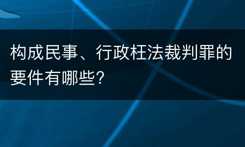 构成民事、行政枉法裁判罪的要件有哪些?