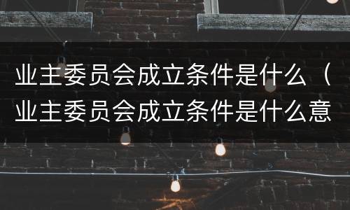 业主委员会成立条件是什么（业主委员会成立条件是什么意思）