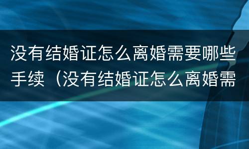 没有结婚证怎么离婚需要哪些手续（没有结婚证怎么离婚需要哪些手续材料）