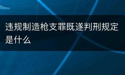 违规制造枪支罪既遂判刑规定是什么