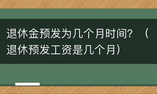 退休金预发为几个月时间？（退休预发工资是几个月）