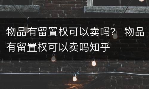 物品有留置权可以卖吗？ 物品有留置权可以卖吗知乎