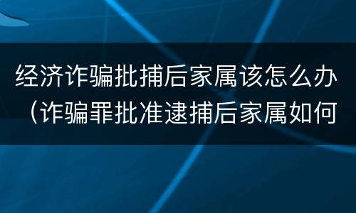 经济诈骗批捕后家属该怎么办（诈骗罪批准逮捕后家属如何做）