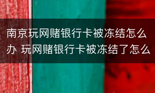 南京玩网赌银行卡被冻结怎么办 玩网赌银行卡被冻结了怎么办