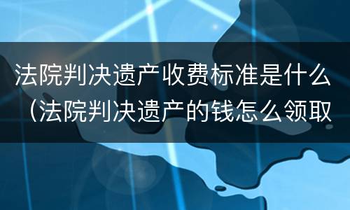法院判决遗产收费标准是什么（法院判决遗产的钱怎么领取）