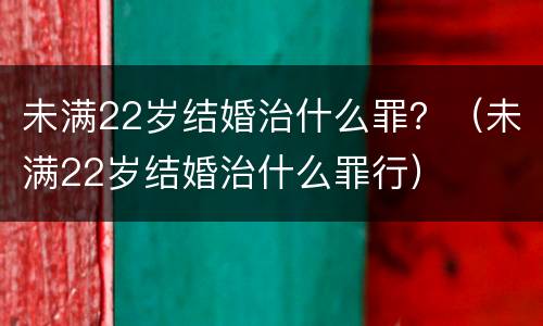 未满22岁结婚治什么罪？（未满22岁结婚治什么罪行）