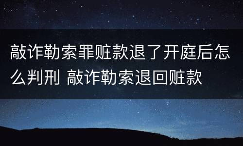 敲诈勒索罪赃款退了开庭后怎么判刑 敲诈勒索退回赃款