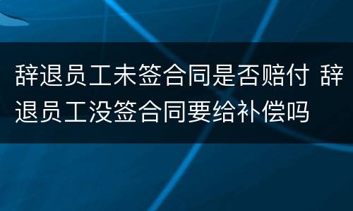 辞退员工未签合同是否赔付 辞退员工没签合同要给补偿吗