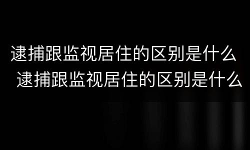 逮捕跟监视居住的区别是什么 逮捕跟监视居住的区别是什么意思