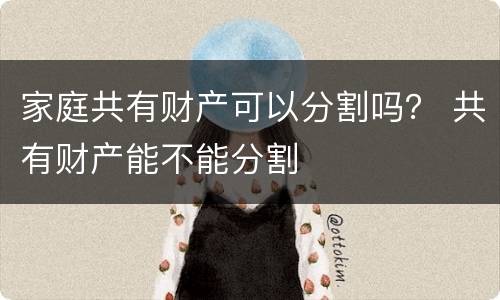 家庭共有财产可以分割吗？ 共有财产能不能分割