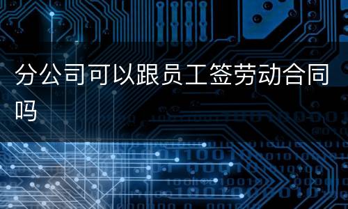 分公司可以跟员工签劳动合同吗