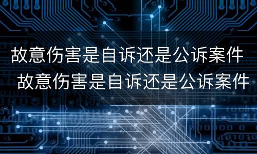 故意伤害是自诉还是公诉案件 故意伤害是自诉还是公诉案件呢