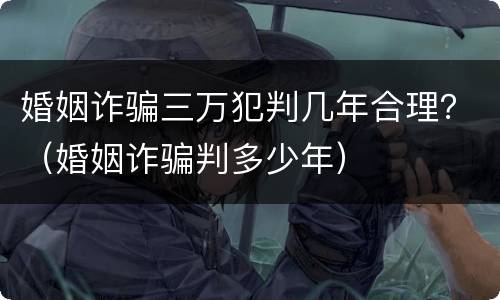 婚姻诈骗三万犯判几年合理？（婚姻诈骗判多少年）