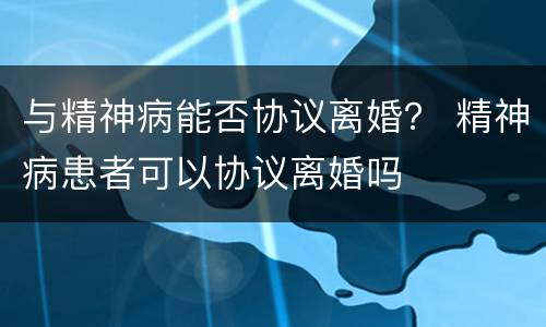 与精神病能否协议离婚？ 精神病患者可以协议离婚吗